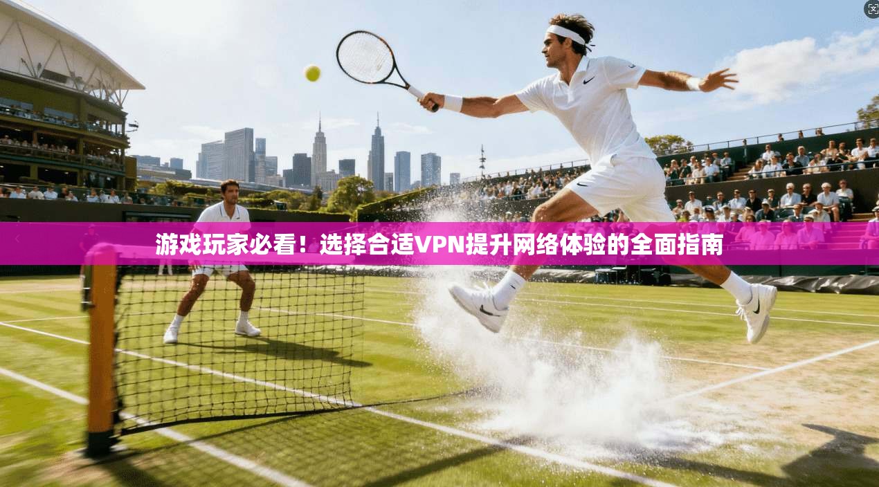 游戏玩家必看！选择合适VPN提升网络体验的全面指南