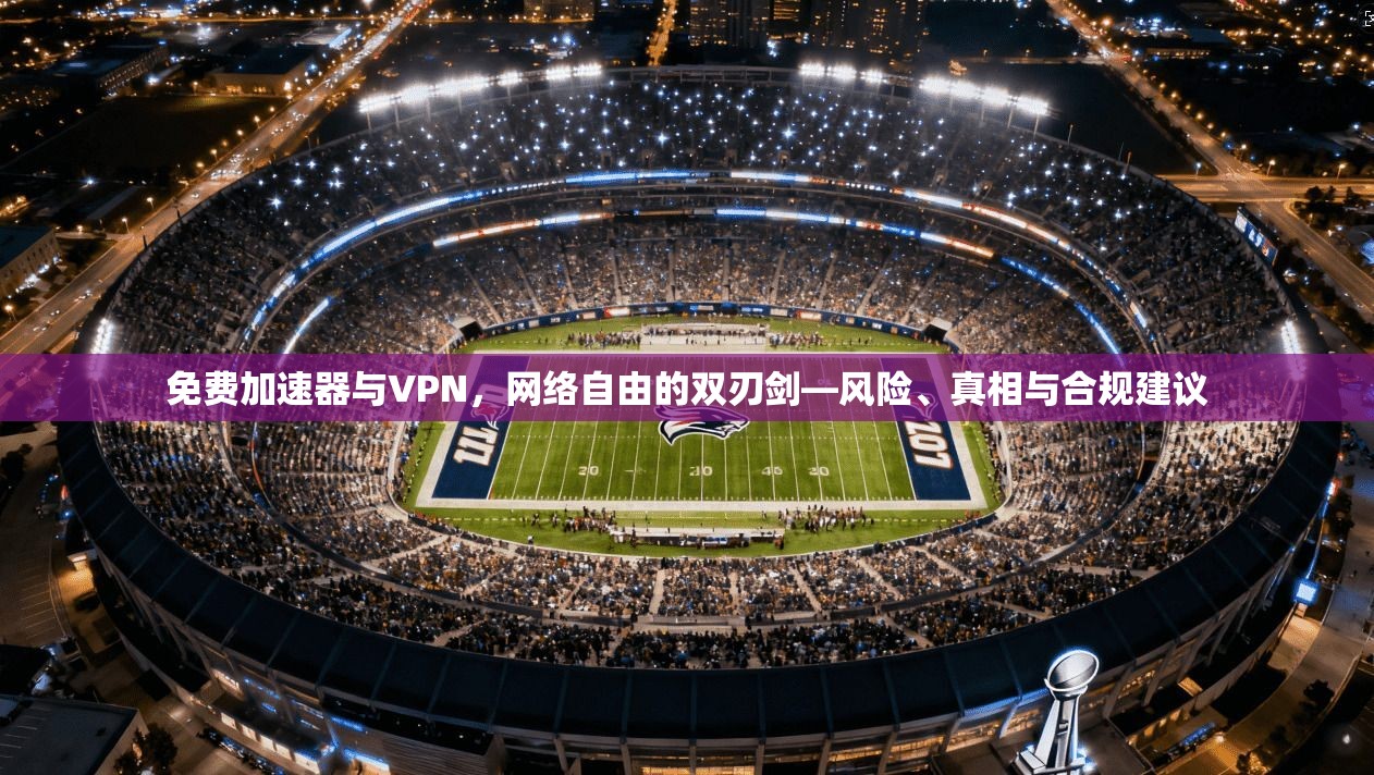 免费加速器与VPN，网络自由的双刃剑—风险、真相与合规建议