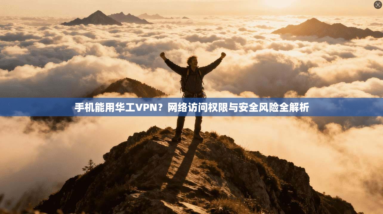 手机能用华工VPN？网络访问权限与安全风险全解析