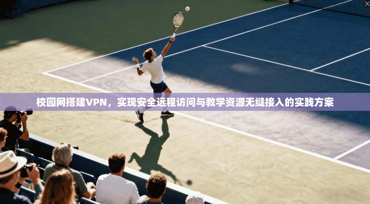 校园网搭建VPN，实现安全远程访问与教学资源无缝接入的实践方案