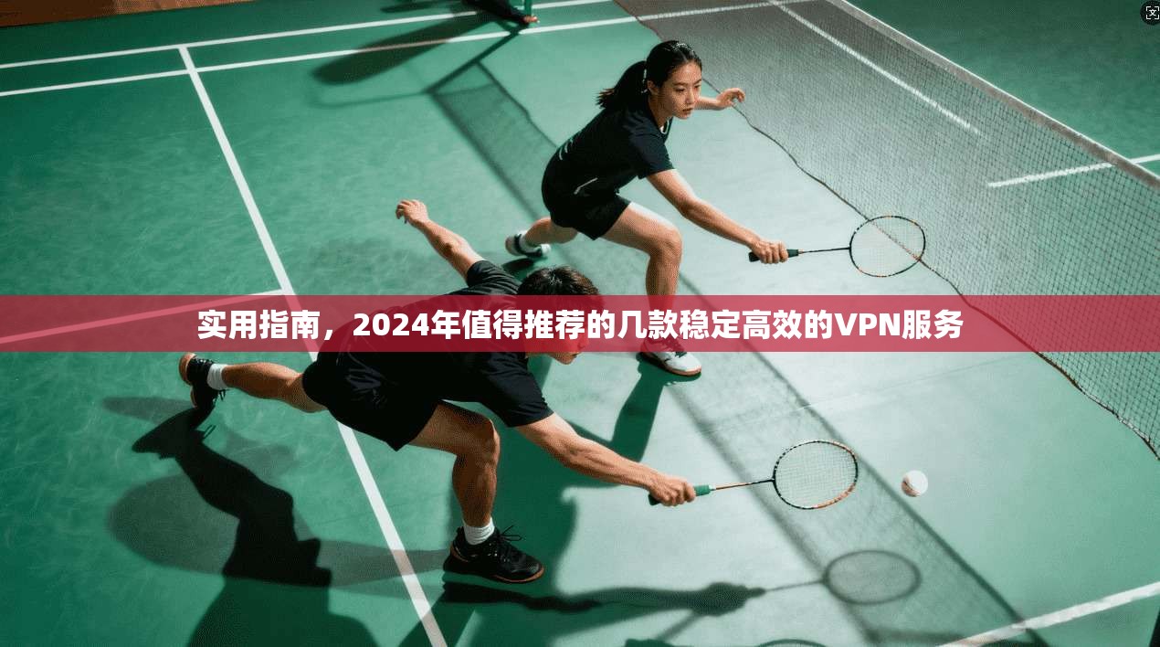 实用指南，2024年值得推荐的几款稳定高效的VPN服务