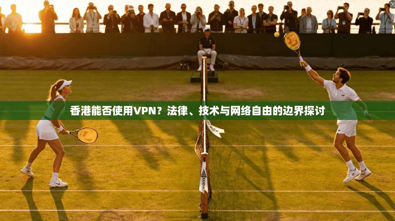 香港能否使用VPN？法律、技术与网络自由的边界探讨