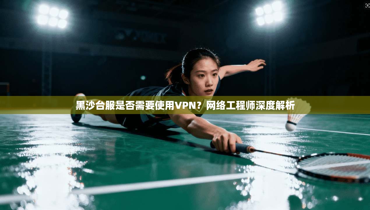 黑沙台服是否需要使用VPN？网络工程师深度解析