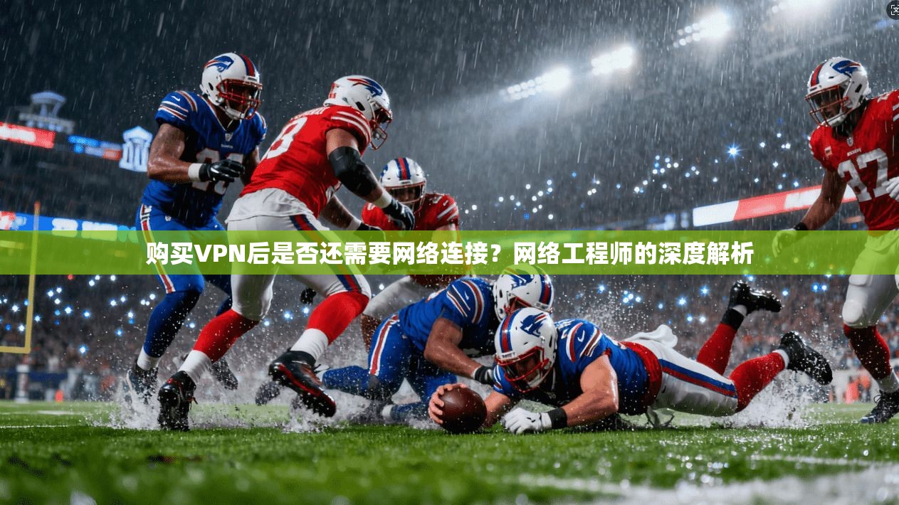 购买VPN后是否还需要网络连接？网络工程师的深度解析