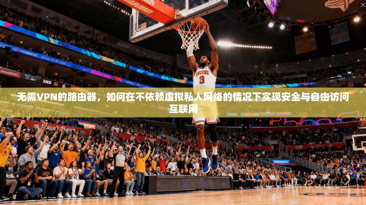 无需VPN的路由器，如何在不依赖虚拟私人网络的情况下实现安全与自由访问互联网