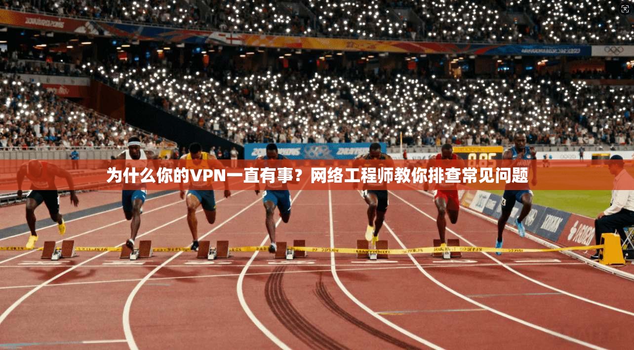为什么你的VPN一直有事？网络工程师教你排查常见问题