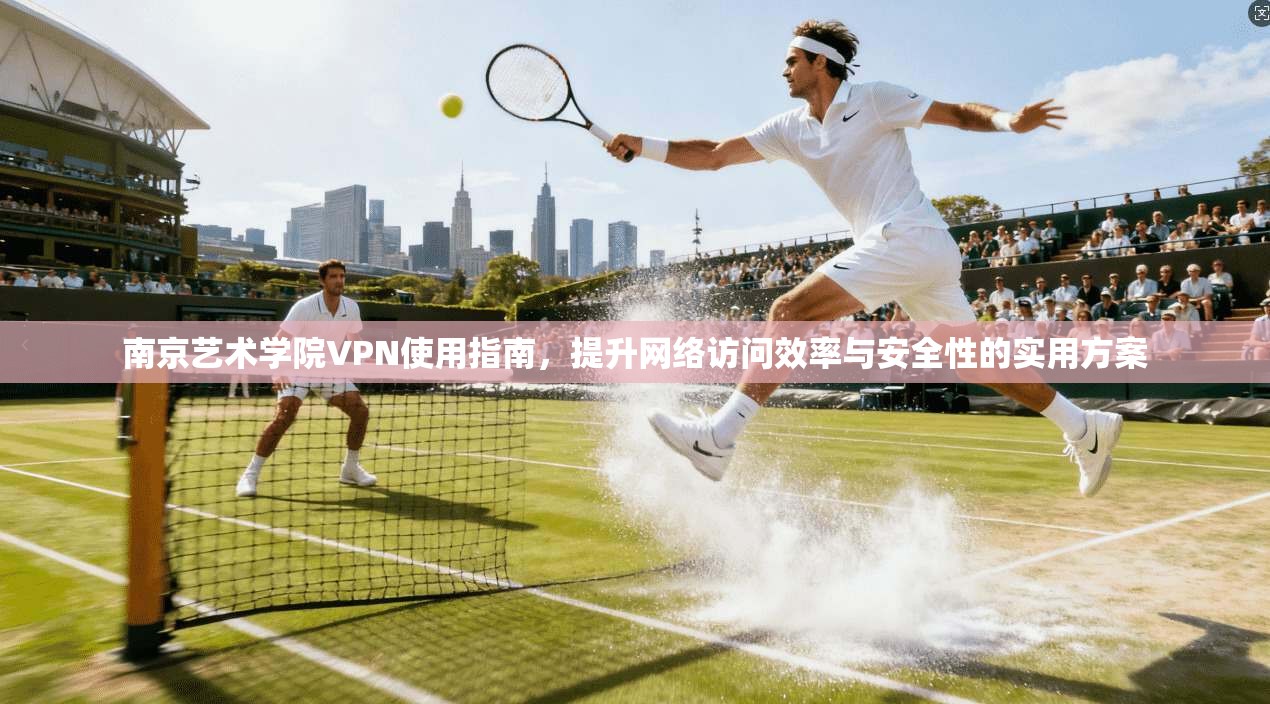 南京艺术学院VPN使用指南，提升网络访问效率与安全性的实用方案