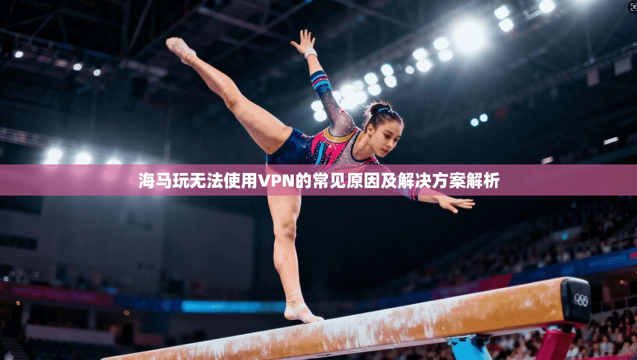 海马玩无法使用VPN的常见原因及解决方案解析