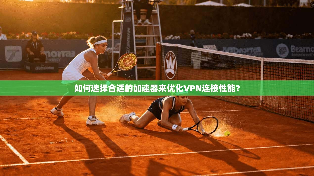 如何选择合适的加速器来优化VPN连接性能？