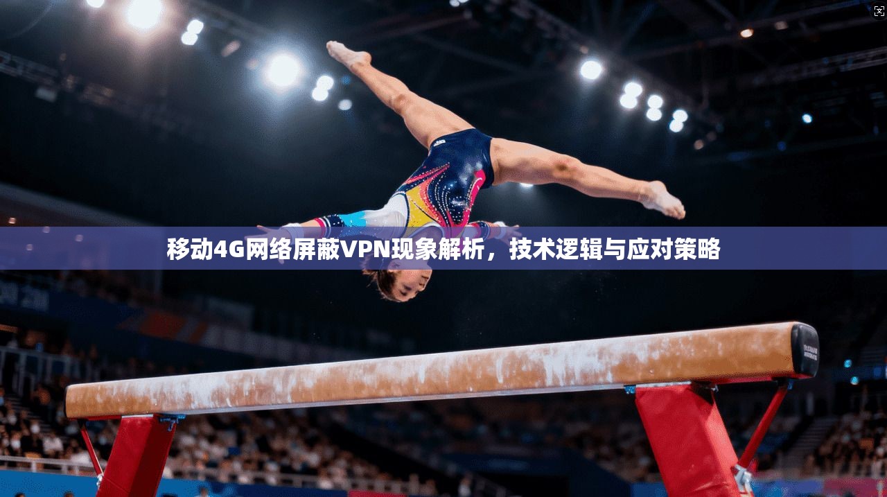 移动4G网络屏蔽VPN现象解析，技术逻辑与应对策略