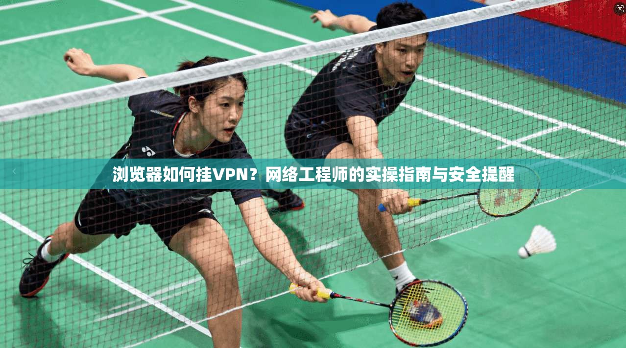 浏览器如何挂VPN？网络工程师的实操指南与安全提醒