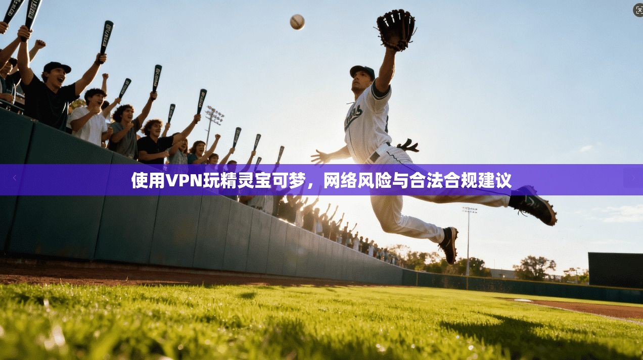 使用VPN玩精灵宝可梦，网络风险与合法合规建议