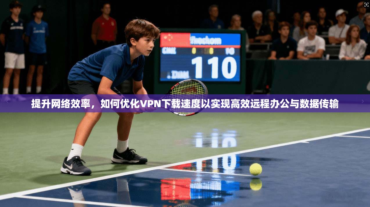 提升网络效率，如何优化VPN下载速度以实现高效远程办公与数据传输