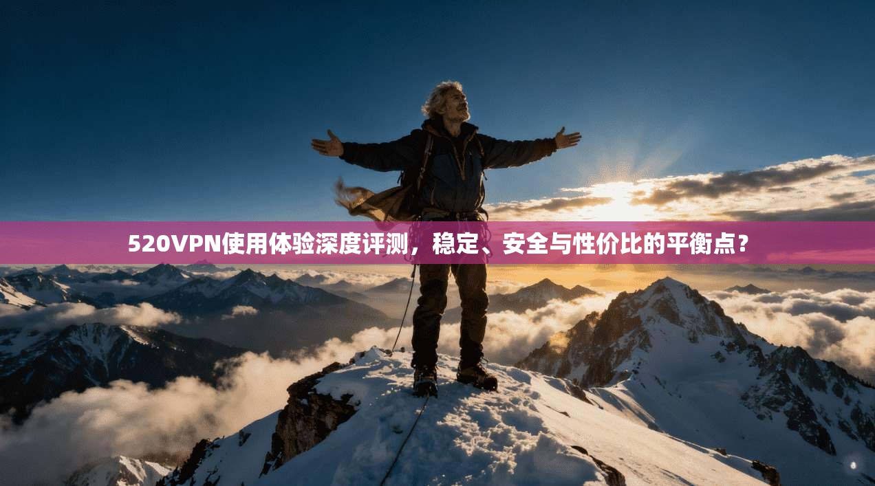 520VPN使用体验深度评测，稳定、安全与性价比的平衡点？