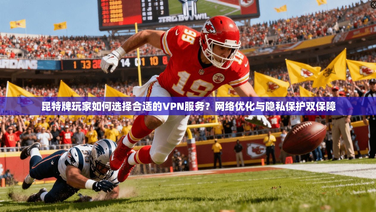 昆特牌玩家如何选择合适的VPN服务？网络优化与隐私保护双保障