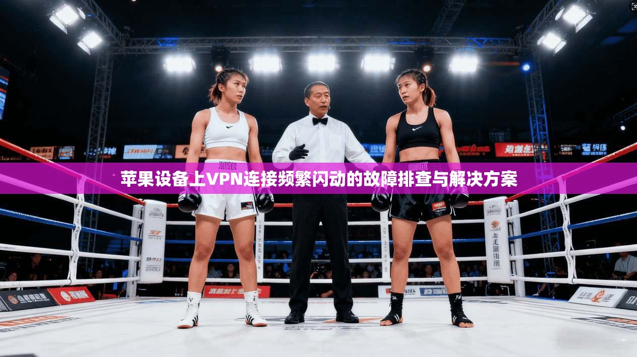 苹果设备上VPN连接频繁闪动的故障排查与解决方案