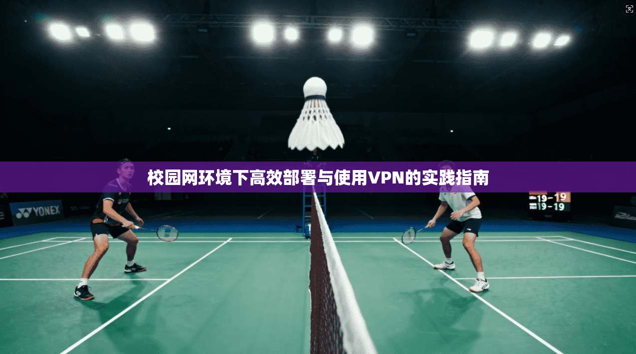 校园网环境下高效部署与使用VPN的实践指南