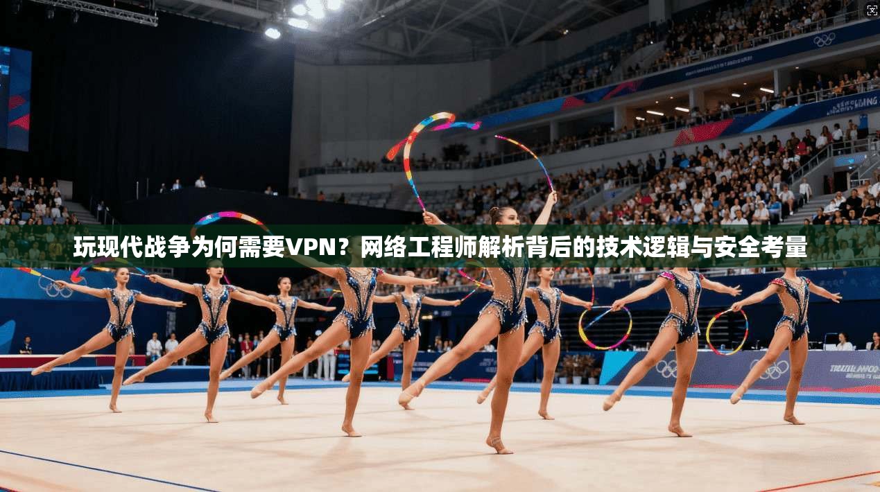 玩现代战争为何需要VPN？网络工程师解析背后的技术逻辑与安全考量