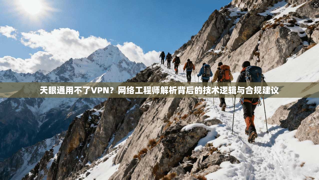 天眼通用不了VPN？网络工程师解析背后的技术逻辑与合规建议