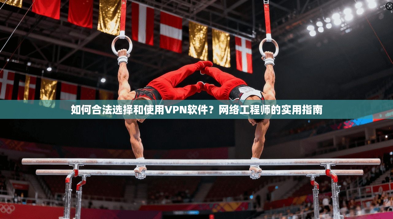 如何合法选择和使用VPN软件？网络工程师的实用指南