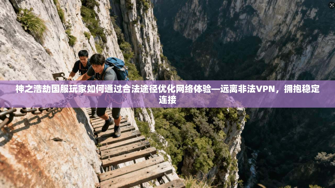 神之浩劫国服玩家如何通过合法途径优化网络体验—远离非法VPN，拥抱稳定连接
