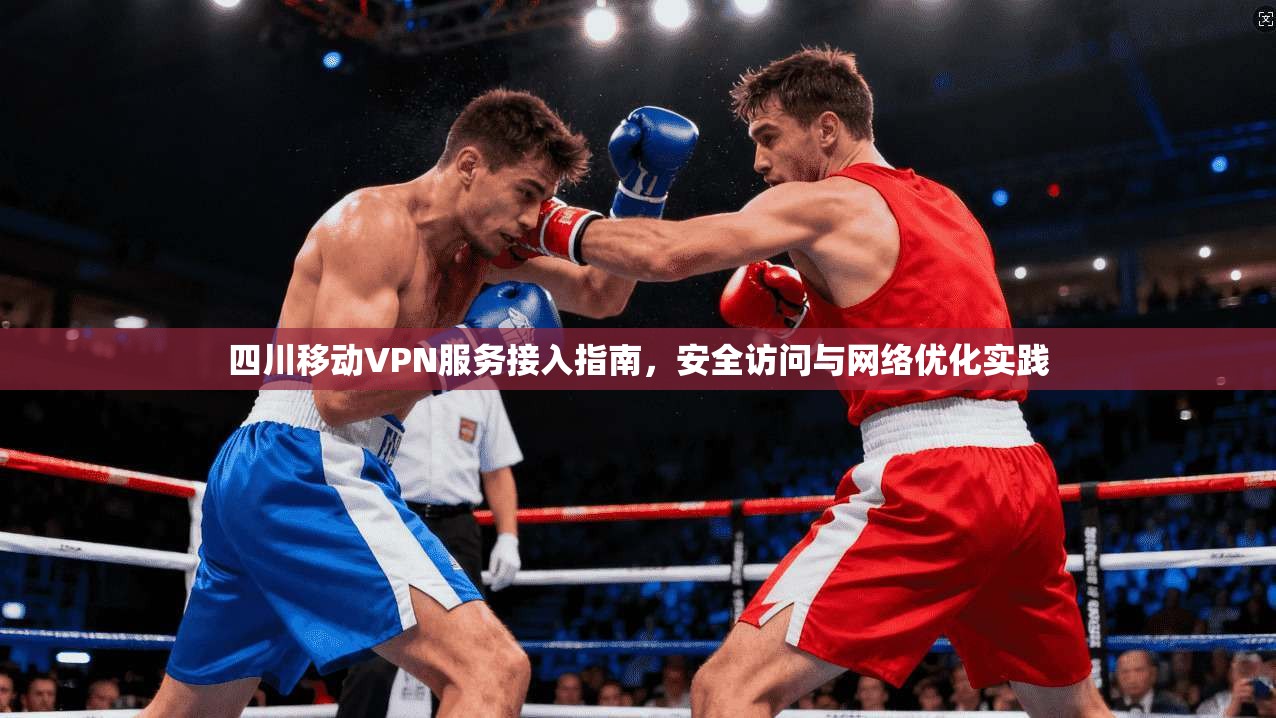 四川移动VPN服务接入指南，安全访问与网络优化实践