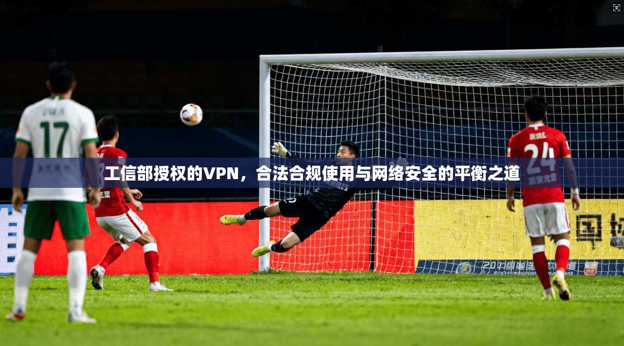 工信部授权的VPN，合法合规使用与网络安全的平衡之道