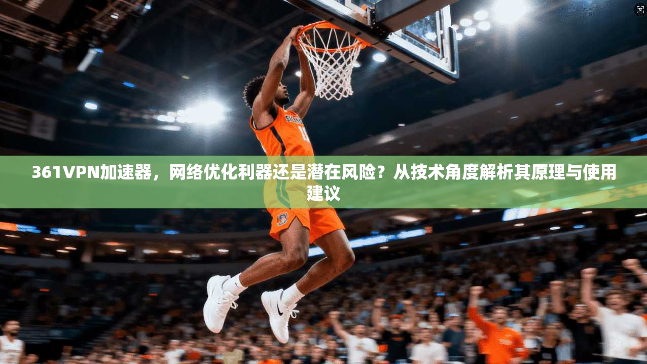 361VPN加速器，网络优化利器还是潜在风险？从技术角度解析其原理与使用建议