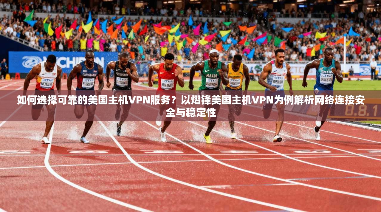 如何选择可靠的美国主机VPN服务？以熠锋美国主机VPN为例解析网络连接安全与稳定性