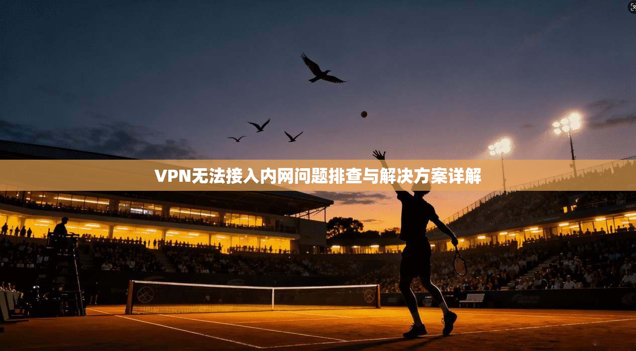 VPN无法接入内网问题排查与解决方案详解