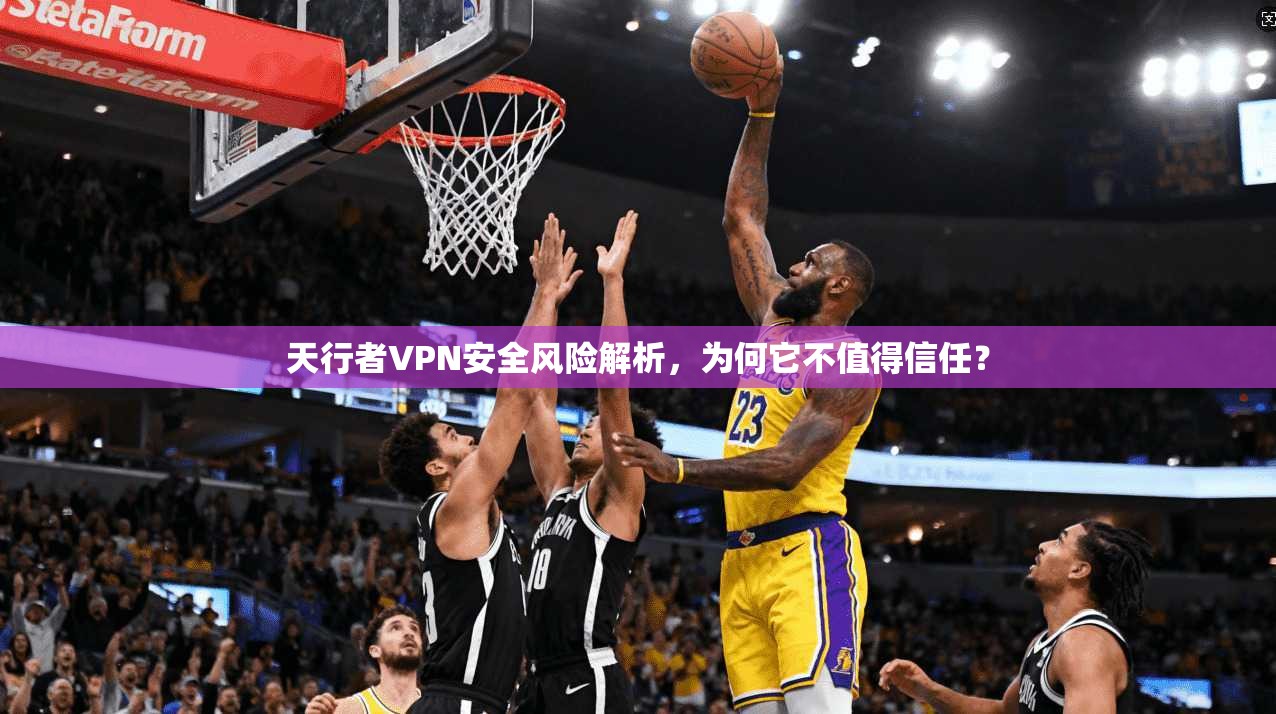 天行者VPN安全风险解析，为何它不值得信任？