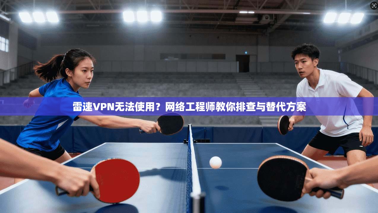 雷速VPN无法使用？网络工程师教你排查与替代方案