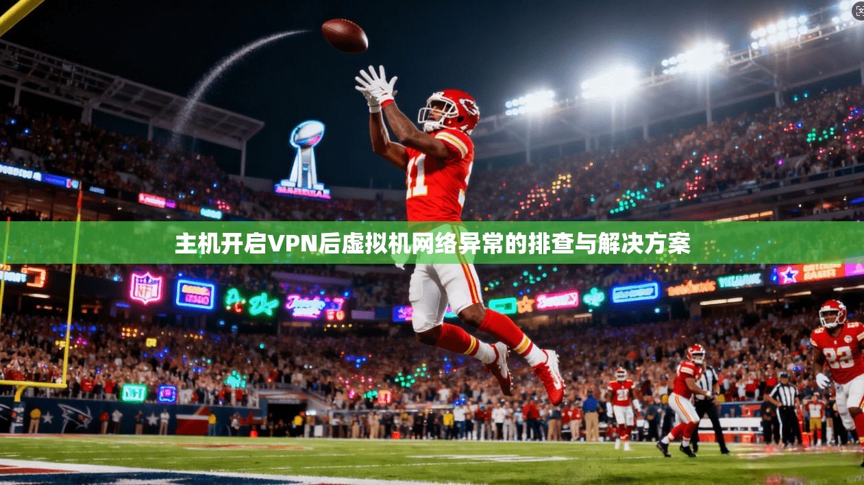 主机开启VPN后虚拟机网络异常的排查与解决方案