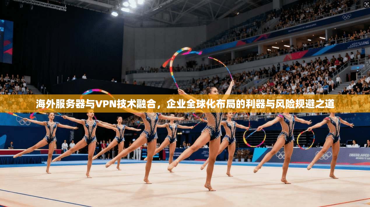 海外服务器与VPN技术融合，企业全球化布局的利器与风险规避之道