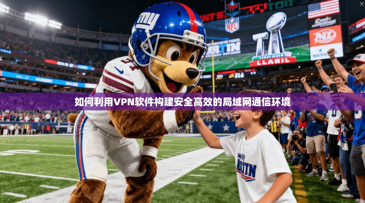 如何利用VPN软件构建安全高效的局域网通信环境