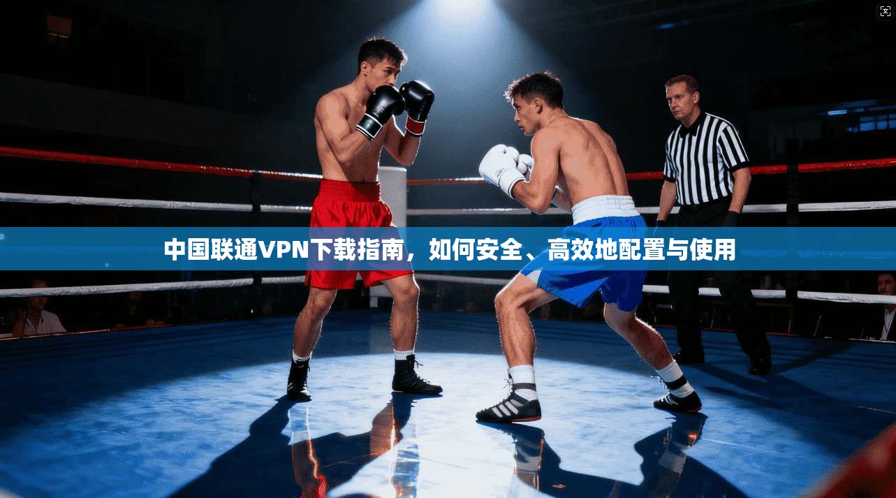 中国联通VPN下载指南，如何安全、高效地配置与使用