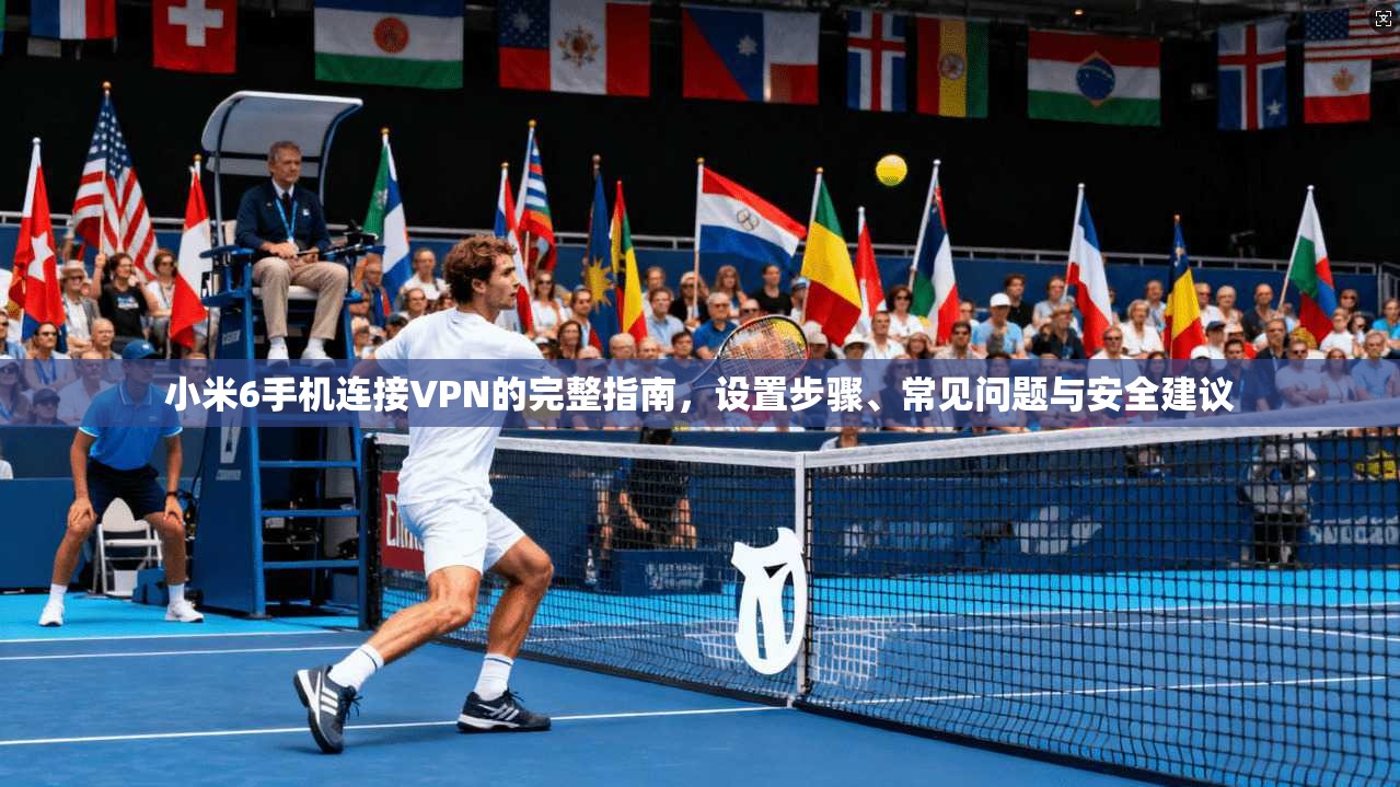 小米6手机连接VPN的完整指南，设置步骤、常见问题与安全建议