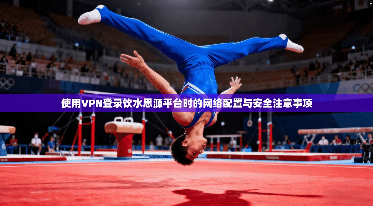 使用VPN登录饮水思源平台时的网络配置与安全注意事项
