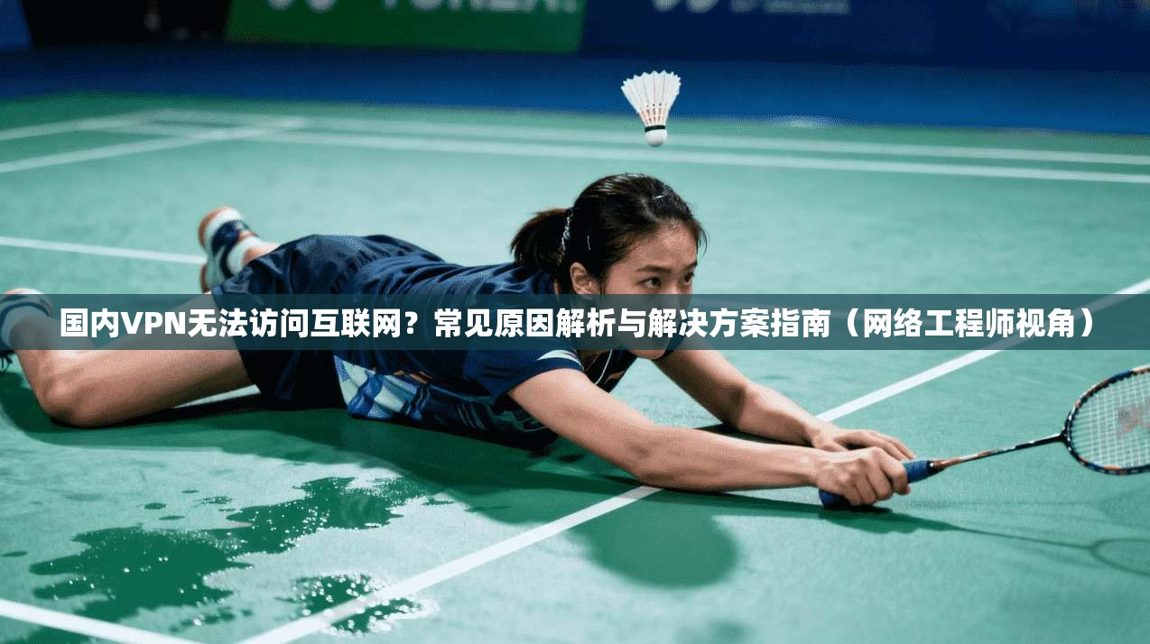 国内VPN无法访问互联网？常见原因解析与解决方案指南（网络工程师视角）