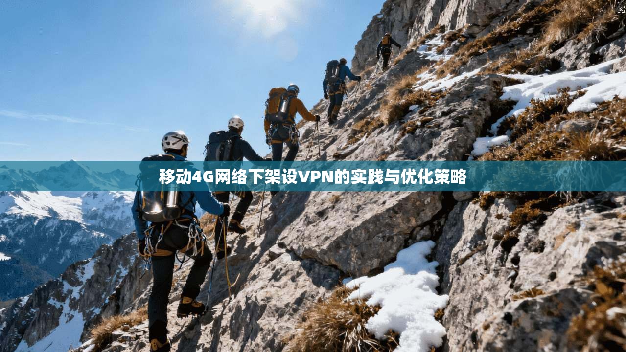 移动4G网络下架设VPN的实践与优化策略