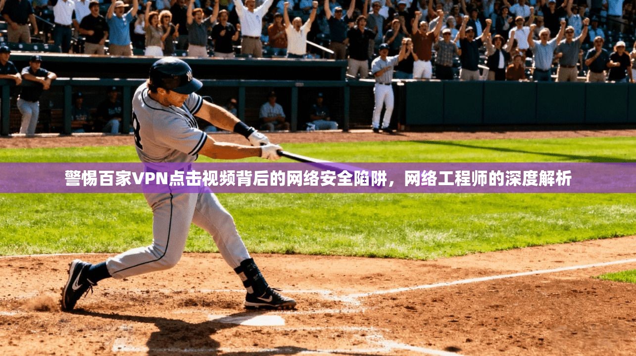 警惕百家VPN点击视频背后的网络安全陷阱，网络工程师的深度解析