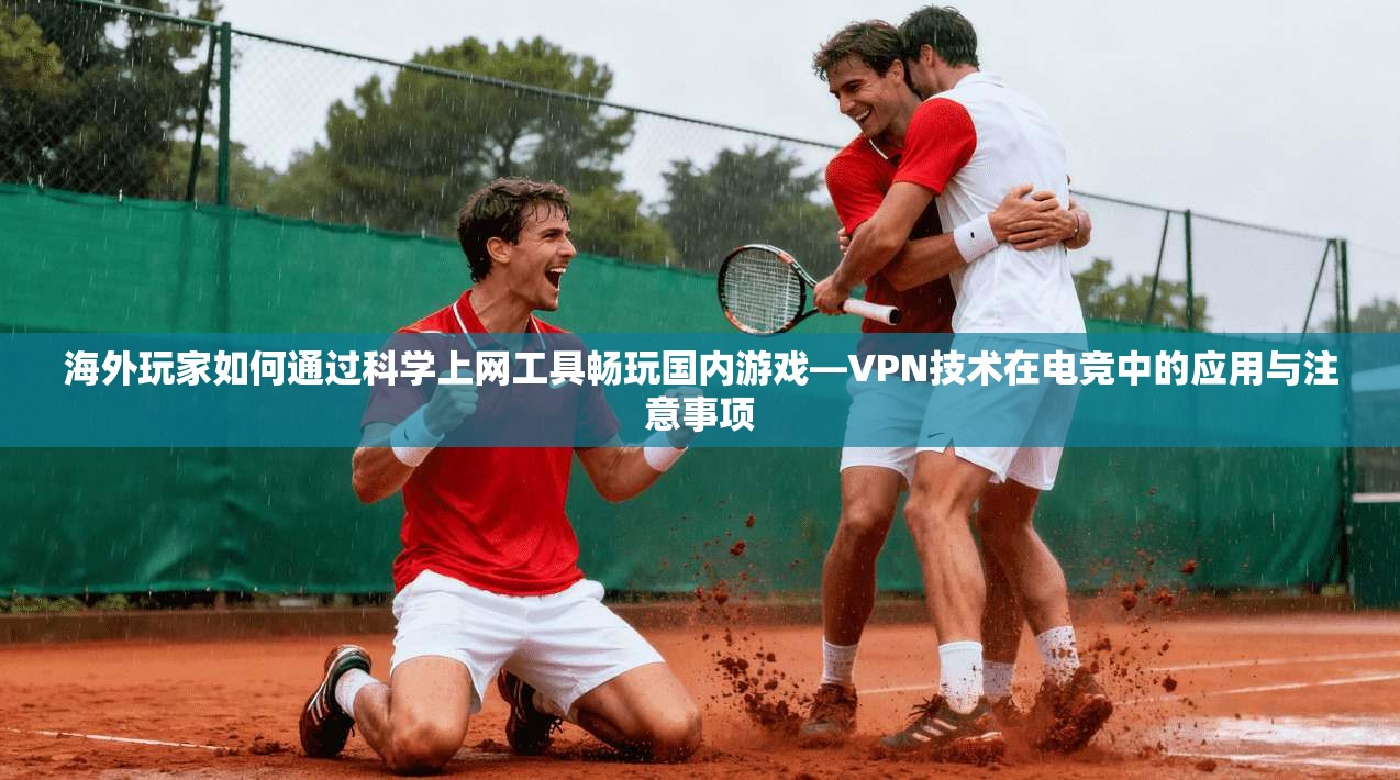 海外玩家如何通过科学上网工具畅玩国内游戏—VPN技术在电竞中的应用与注意事项