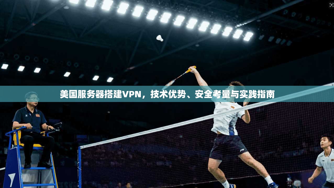 美国服务器搭建VPN，技术优势、安全考量与实践指南