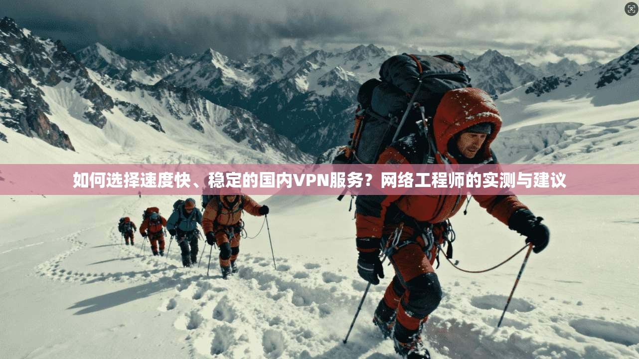 如何选择速度快、稳定的国内VPN服务？网络工程师的实测与建议