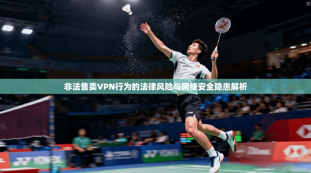 非法售卖VPN行为的法律风险与网络安全隐患解析