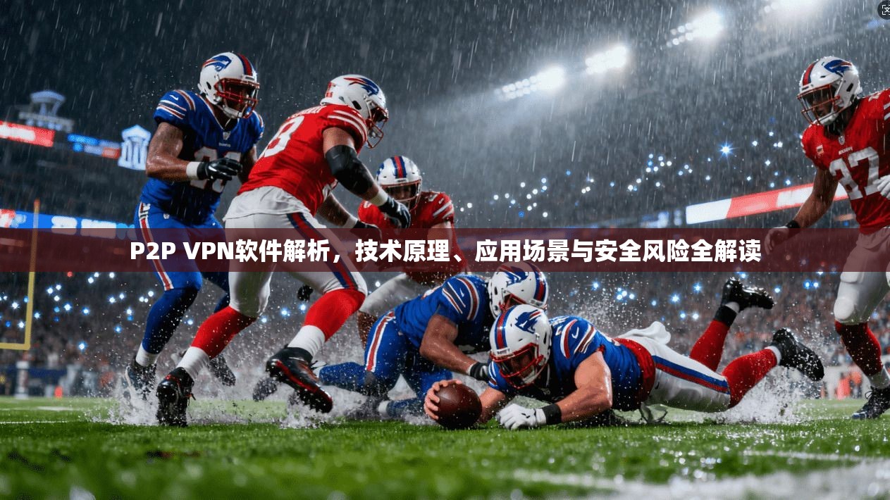 P2P VPN软件解析，技术原理、应用场景与安全风险全解读