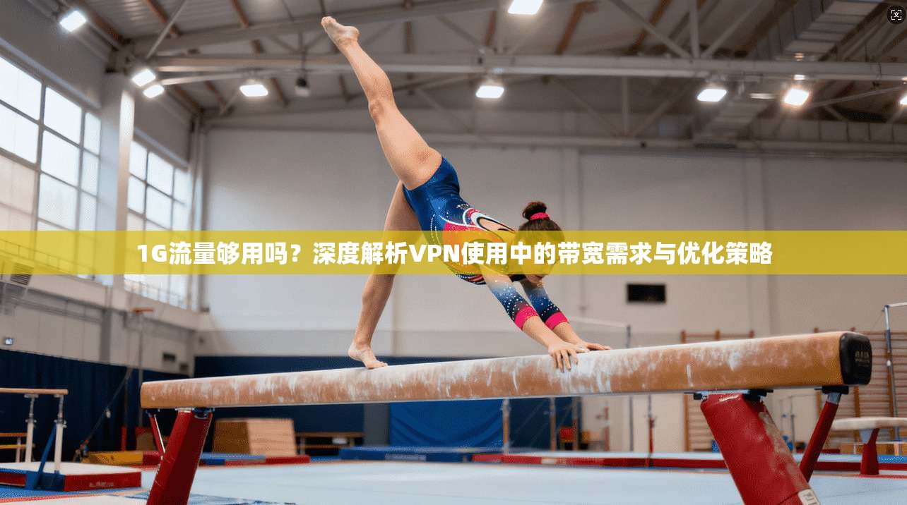 1G流量够用吗？深度解析VPN使用中的带宽需求与优化策略