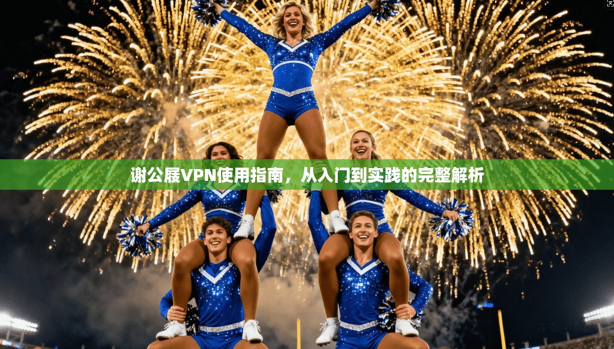 谢公屐VPN使用指南，从入门到实践的完整解析
