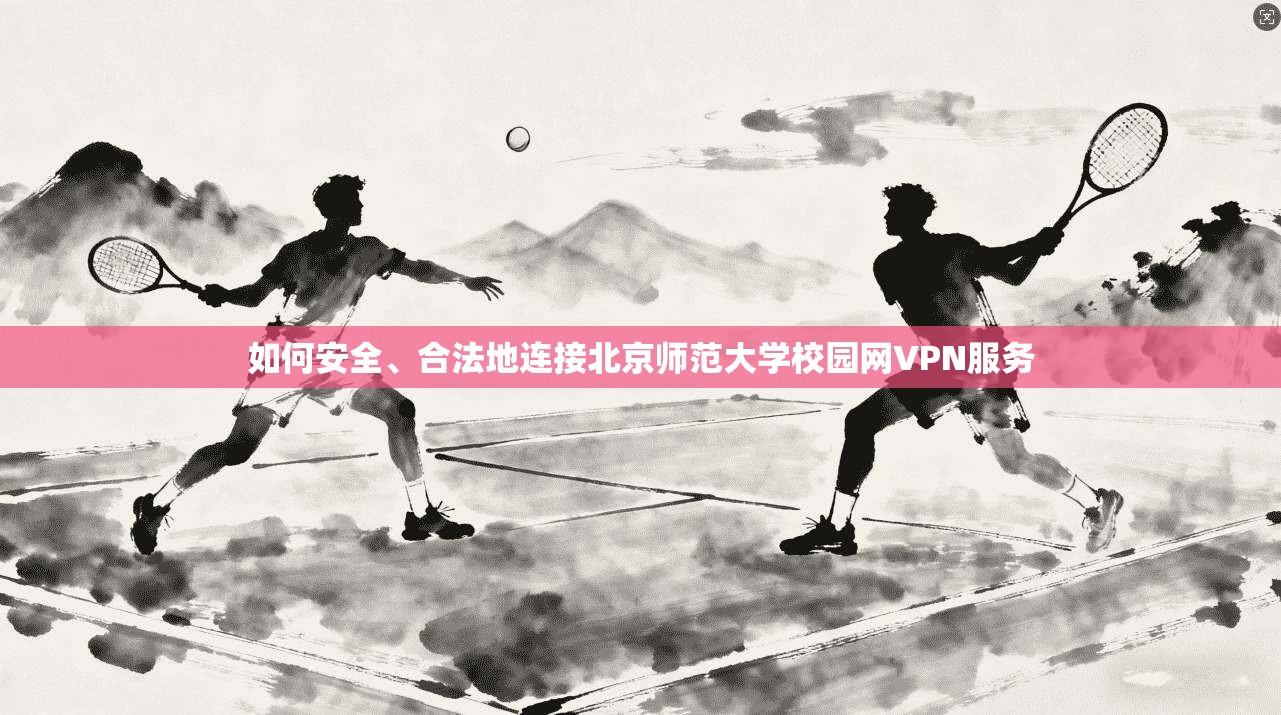 如何安全、合法地连接北京师范大学校园网VPN服务