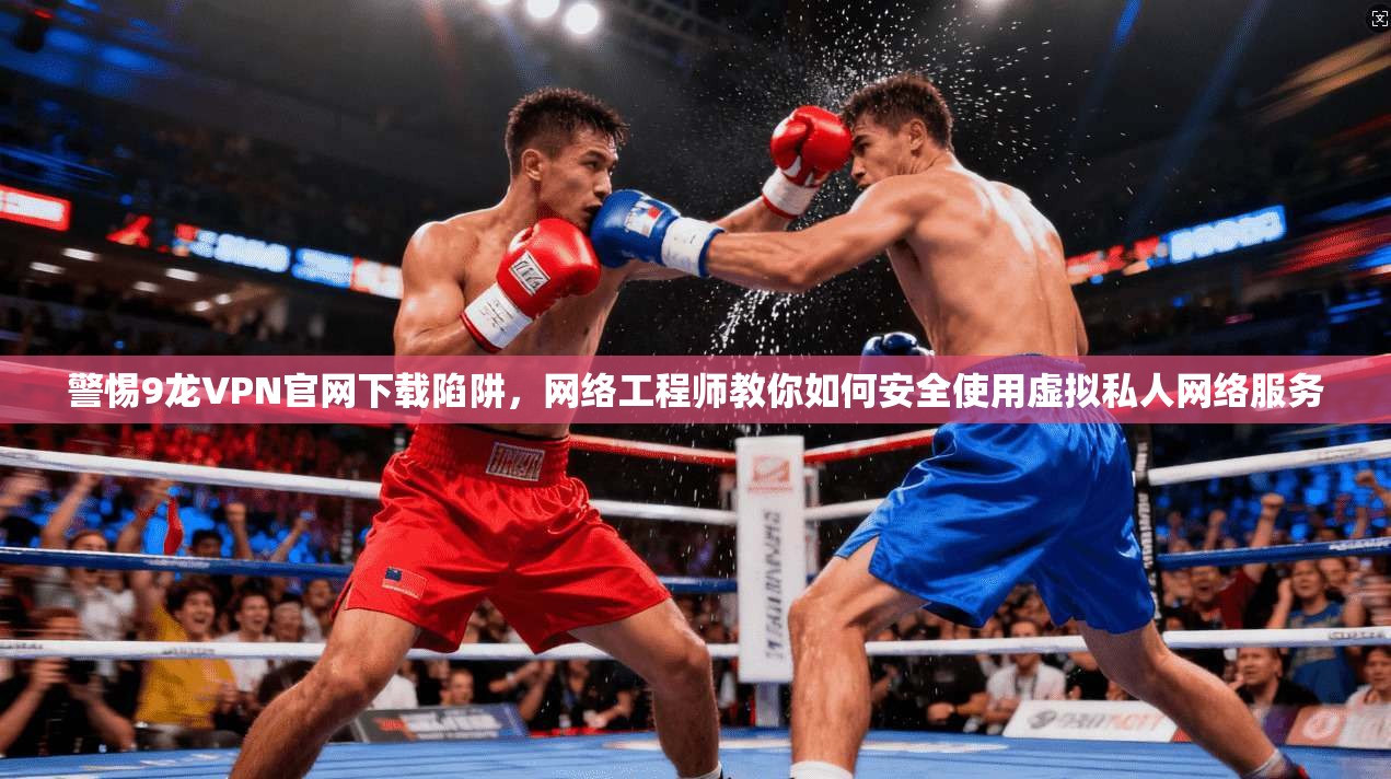 警惕9龙VPN官网下载陷阱，网络工程师教你如何安全使用虚拟私人网络服务